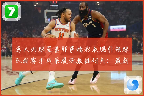 意大利球星基耶萨精彩表现引领球队新赛季风采展现数据研判：最新赛事动态与深度分析