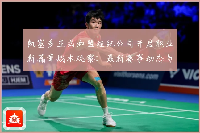凯塞多正式加盟经纪公司开启职业新篇章战术观察：最新赛事动态与深度分析