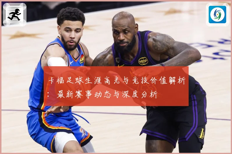 卡福足球生涯高光与竞技价值解析：最新赛事动态与深度分析
