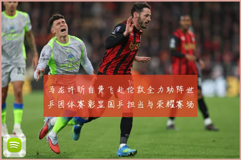 马龙许昕自费飞赴伦敦全力助阵世乒团体赛彰显国乒担当与荣耀赛场解读：最新赛事动态与深度分析