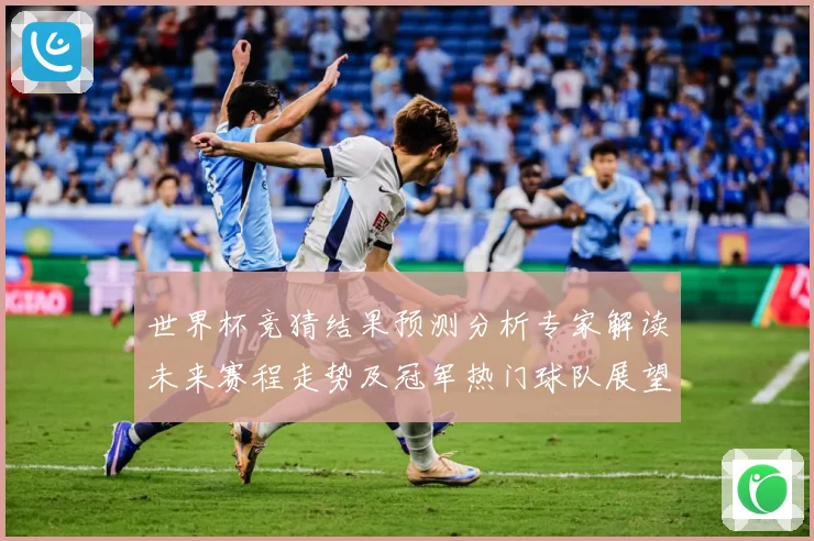 世界杯竞猜结果预测分析专家解读未来赛程走势及冠军热门球队展望数据研判：最新赛事动态与深度分析