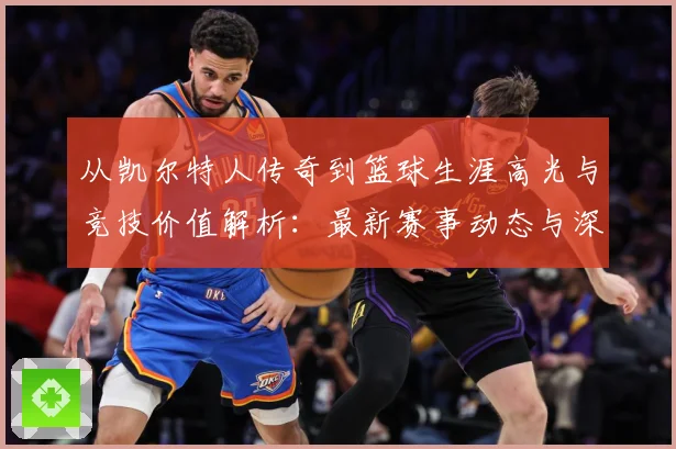 从凯尔特人传奇到篮球生涯高光与竞技价值解析：最新赛事动态与深度分析