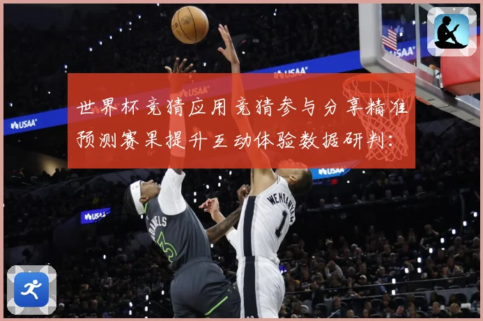 世界杯竞猜应用竞猜参与分享精准预测赛果提升互动体验数据研判：最新赛事动态与深度分析