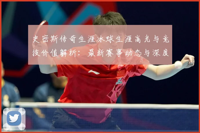 史密斯传奇生涯冰球生涯高光与竞技价值解析：最新赛事动态与深度分析