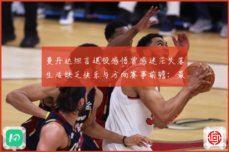 曼丹达坦言退役感悟曾感迷茫失落生活缺乏快乐与方向赛事前瞻：最新赛事动态与深度分析