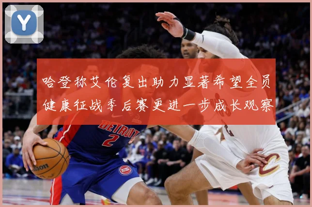 哈登称艾伦复出助力显著希望全员健康征战季后赛更进一步成长观察：最新赛事动态与深度分析