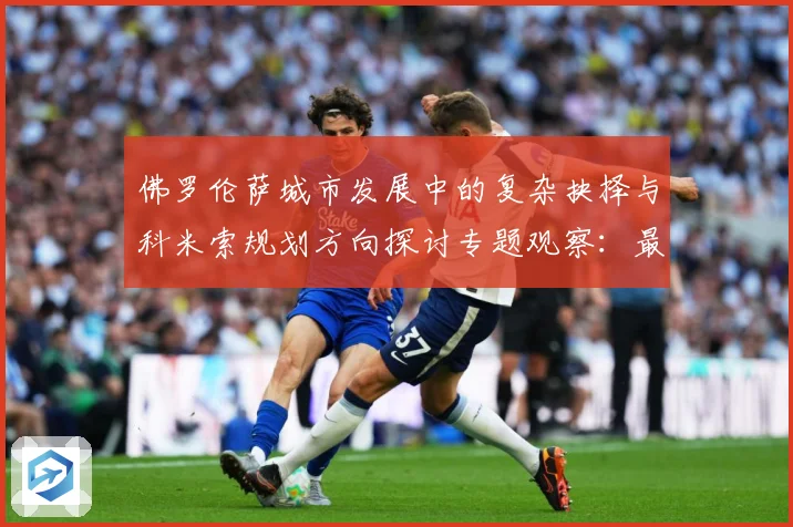佛罗伦萨城市发展中的复杂抉择与科米索规划方向探讨专题观察：最新赛事动态与深度分析