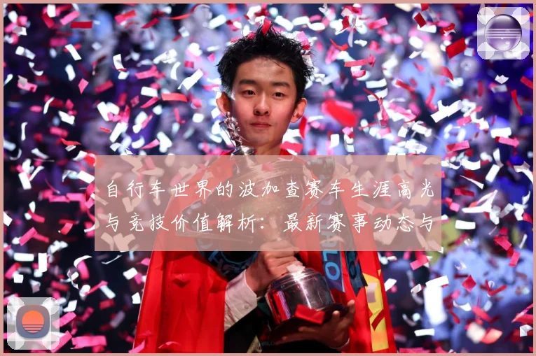 自行车世界的波加查赛车生涯高光与竞技价值解析：最新赛事动态与深度分析