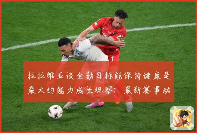 拉拉维亚谈全勤目标能保持健康是最大的能力成长观察：最新赛事动态与深度分析