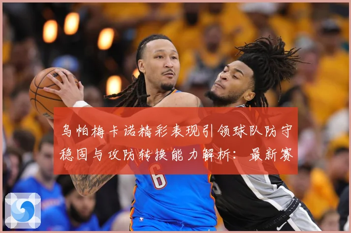 乌帕梅卡诺精彩表现引领球队防守稳固与攻防转换能力解析：最新赛事动态与深度分析