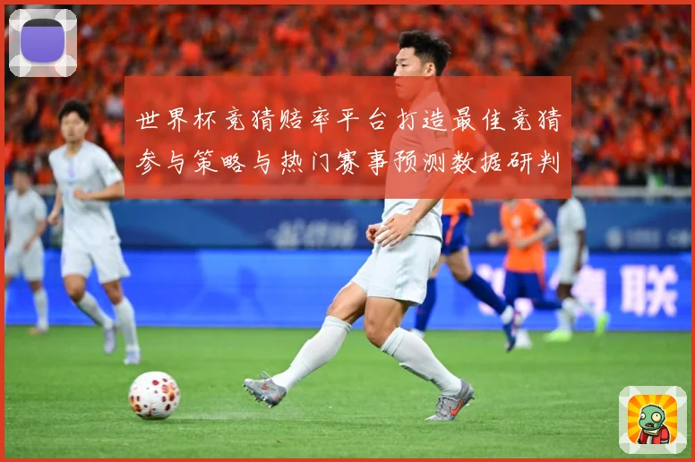 世界杯竞猜赔率平台打造最佳竞猜参与策略与热门赛事预测数据研判：最新赛事动态与深度分析