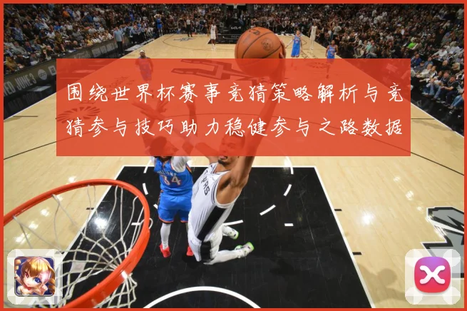 围绕世界杯赛事竞猜策略解析与竞猜参与技巧助力稳健参与之路数据研判：最新赛事动态与深度分析