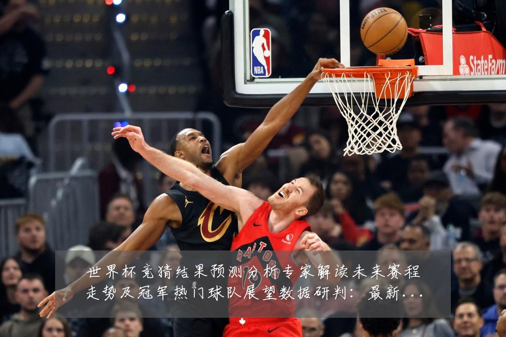 世界杯竞猜结果预测分析专家解读未来赛程走势及冠军热门球队展望数据研判:最新赛事动态与深度分析