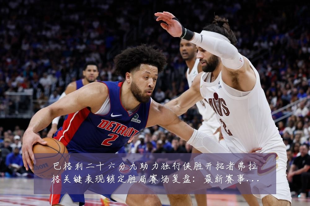巴格利二十六分九助力独行侠胜开拓者弗拉格关键表现锁定胜局赛场复盘:最新赛事动态与深度分析