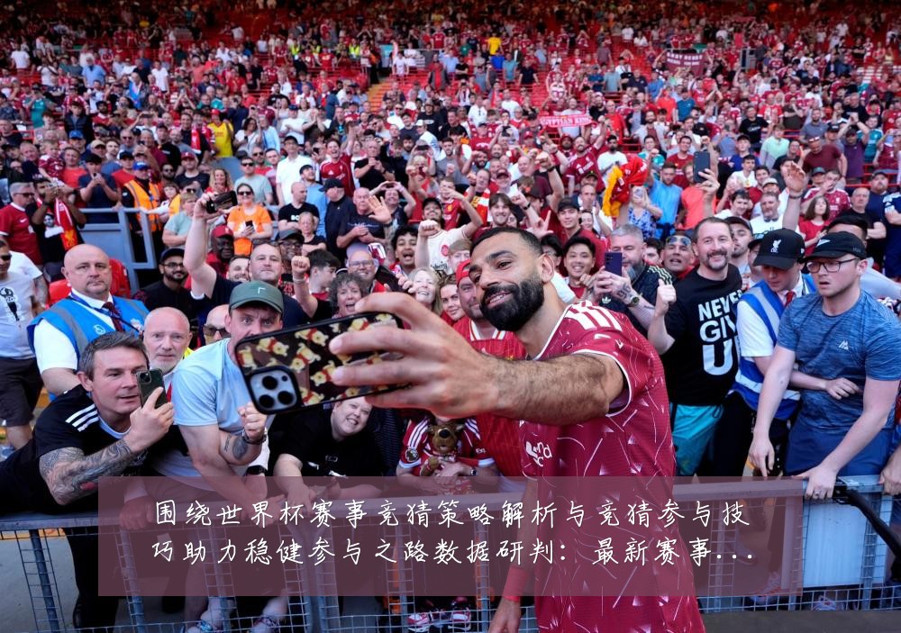 围绕世界杯赛事竞猜策略解析与竞猜参与技巧助力稳健参与之路数据研判:最新赛事动态与深度分析