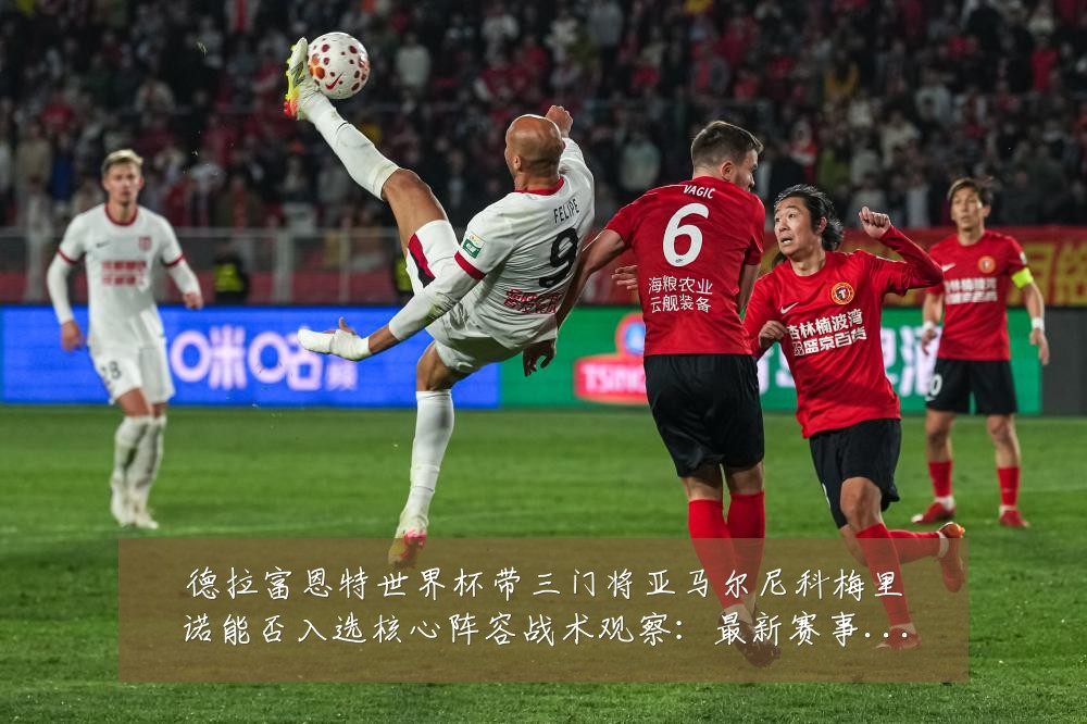 德拉富恩特世界杯带三门将亚马尔尼科梅里诺能否入选核心阵容战术观察:最新赛事动态与深度分析