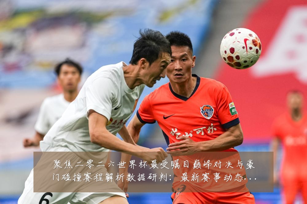 聚焦二零二六世界杯最受瞩目巅峰对决与豪门碰撞赛程解析数据研判:最新赛事动态与深度分析