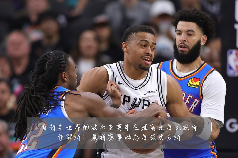 自行车世界的波加查赛车生涯高光与竞技价值解析:最新赛事动态与深度分析